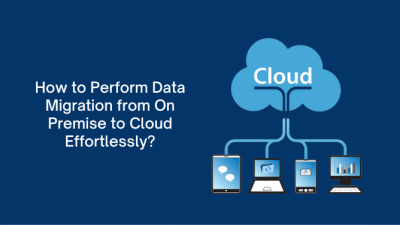 How to Perform Data Migration from On Premise to Cloud Effortlessly?